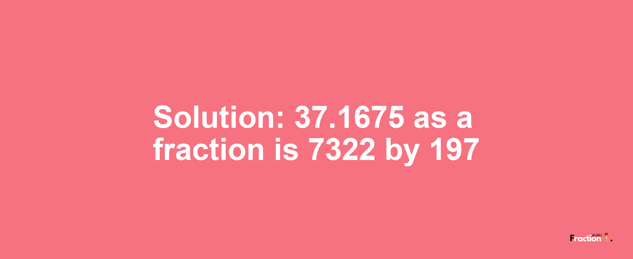 Solution:37.1675 as a fraction is 7322/197